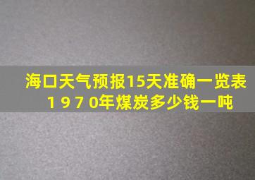 海口天气预报15天准确一览表1 9 7 0年煤炭多少钱一吨